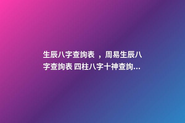 生辰八字查詢表，周易生辰八字查詢表 四柱八字十神查詢，生辰八字查詢